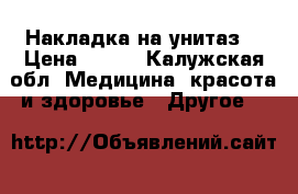 Накладка на унитаз  › Цена ­ 700 - Калужская обл. Медицина, красота и здоровье » Другое   